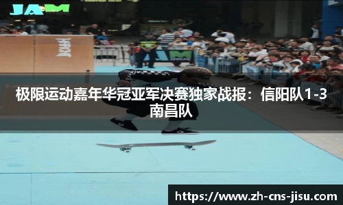极限运动嘉年华冠亚军决赛独家战报：信阳队1-3南昌队