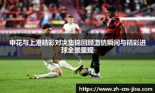 申花与上港精彩对决集锦回顾激情瞬间与精彩进球全景呈现
